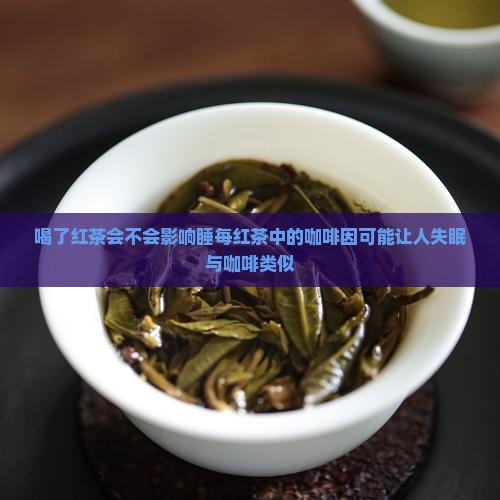 喝了红茶会不会影响睡每红茶中的咖啡因可能让人失眠与咖啡类似