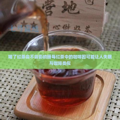 喝了红茶会不会影响睡每红茶中的咖啡因可能让人失眠与咖啡类似