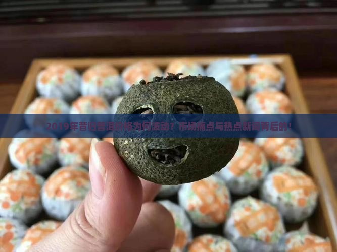 2019年昔归普洱价格为何波动？市场痛点与热点新词背后的！