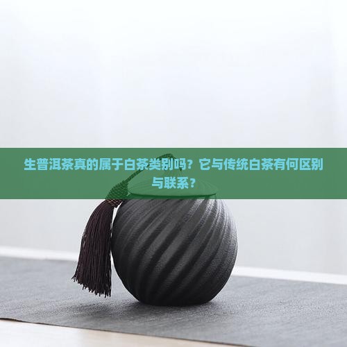 生普洱茶真的属于白茶类别吗？它与传统白茶有何区别与联系？