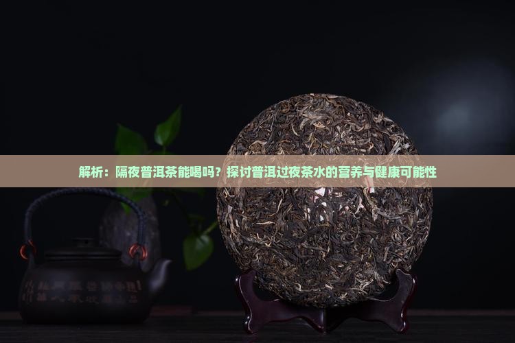 解析：隔夜普洱茶能喝吗？探讨普洱过夜茶水的营养与健康可能性