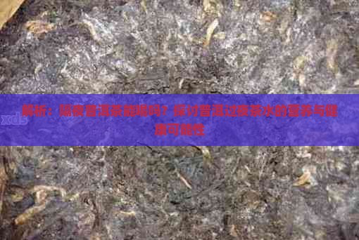 解析：隔夜普洱茶能喝吗？探讨普洱过夜茶水的营养与健康可能性