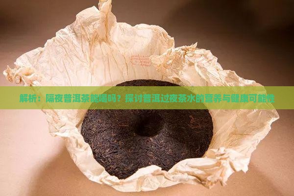 解析：隔夜普洱茶能喝吗？探讨普洱过夜茶水的营养与健康可能性