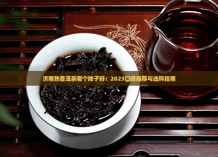 济南熟普洱茶哪个牌子好：2023口碑推荐与选购指南