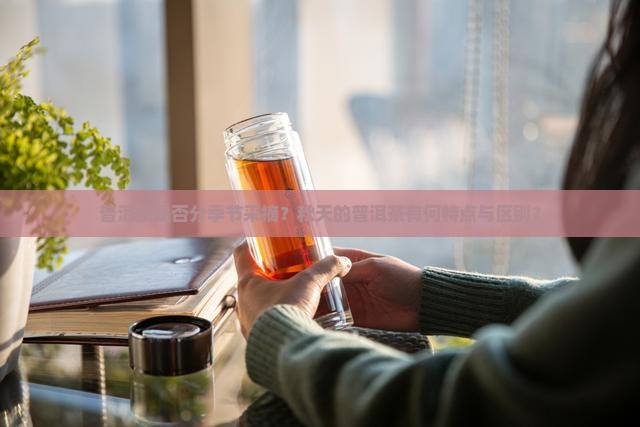 普洱茶是否分季节采摘？秋天的普洱茶有何特点与区别？