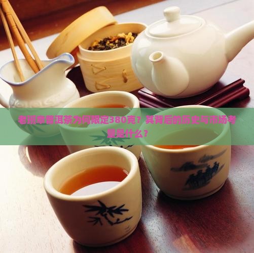 老班章普洱茶为何限定380克？其背后的历史与市场考量是什么？