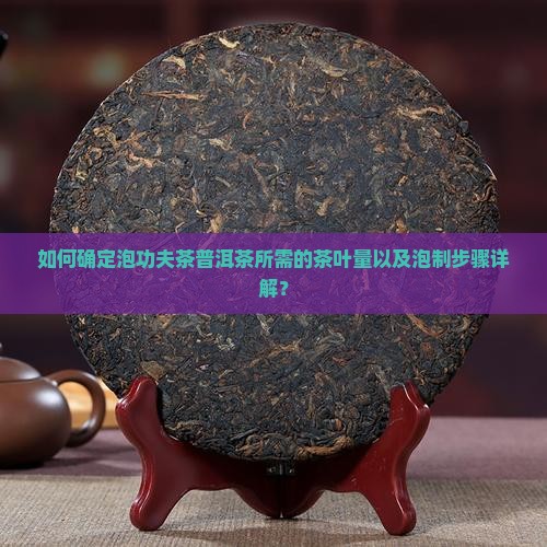 如何确定泡功夫茶普洱茶所需的茶叶量以及泡制步骤详解? 如何确定泡功夫茶普洱茶所需的茶叶量以及泡制步骤详解?