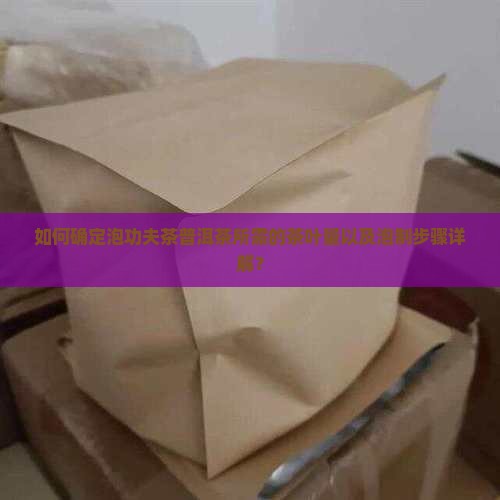 如何确定泡功夫茶普洱茶所需的茶叶量以及泡制步骤详解? 如何确定泡功夫茶普洱茶所需的茶叶量以及泡制步骤详解?