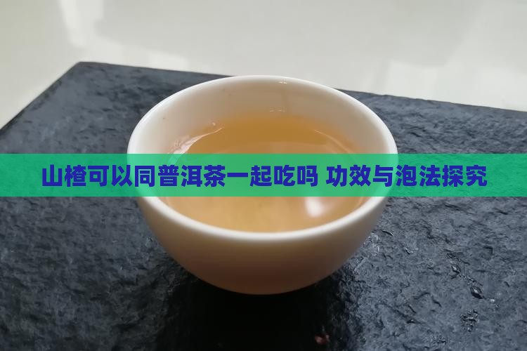 山楂可以同普洱茶一起吃吗 功效与泡法探究