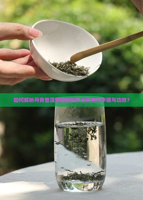 如何解析丹青普洱茶独特配方及其制作步骤与功效？