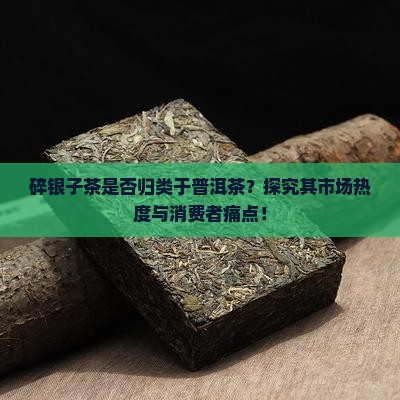 碎银子茶是否归类于普洱茶？探究其市场热度与消费者痛点！