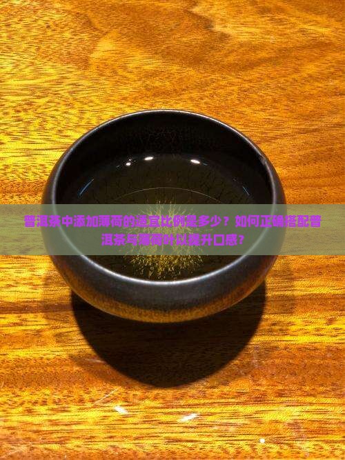 普洱茶中添加薄荷的适宜比例是多少？如何正确搭配普洱茶与薄荷叶以提升口感？