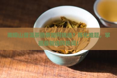 南糯山普洱茶熟茶如何挑选？陈化难题，掌握最新选购热词！