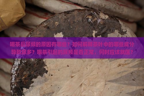 喝茶后尿频的原因有哪些？如何解释茶叶中的哪些成分导致尿多？喝茶引起的尿频是否正常，何时应该就医？