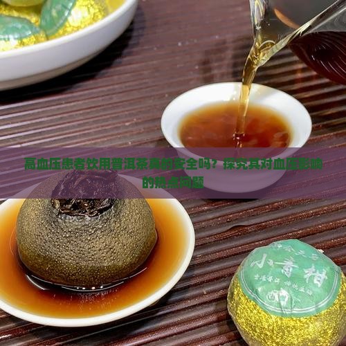 高血压患者饮用普洱茶真的安全吗？探究其对血压影响的热点问题