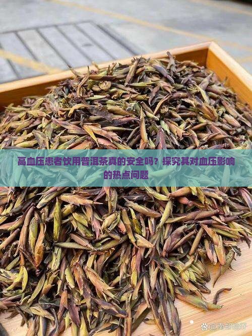 高血压患者饮用普洱茶真的安全吗？探究其对血压影响的热点问题