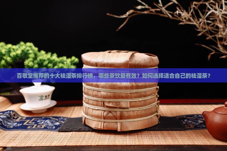 百敬堂推荐的十大祛湿茶排行榜，哪些茶饮最有效？如何选择适合自己的祛湿茶？