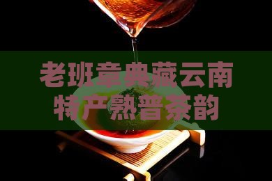 老班章典藏云南特产熟普茶韵
