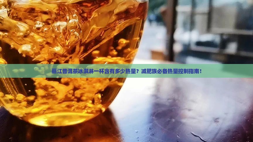 丽江普洱茶冰淇淋一杯含有多少热量？减肥族必备热量控制指南！