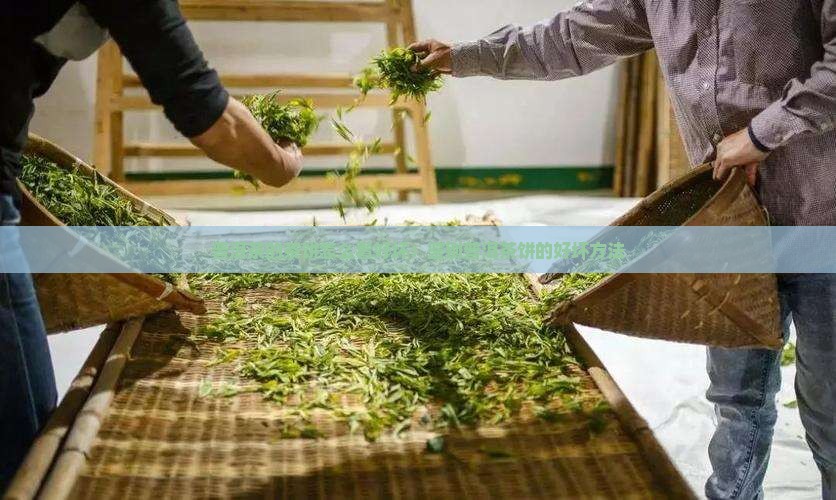 普洱茶的茶饼怎么看好坏：鉴别普洱茶饼的好坏方法