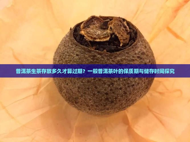 普洱茶生茶存放多久才算过期？一般普洱茶叶的保质期与储存时间探究