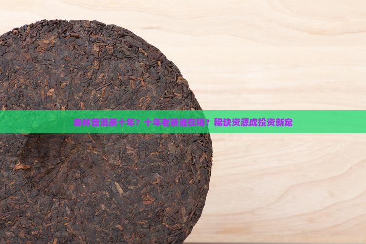 森林普洱茶十年？十年老茶谁在喝？稀缺资源成投资新宠