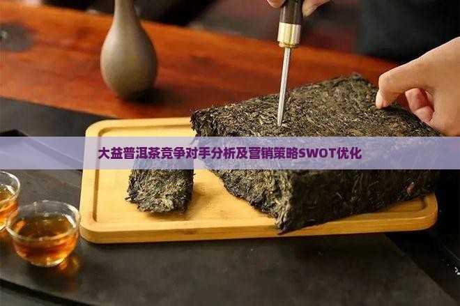 大益普洱茶竞争对手分析及营销策略SWOT优化