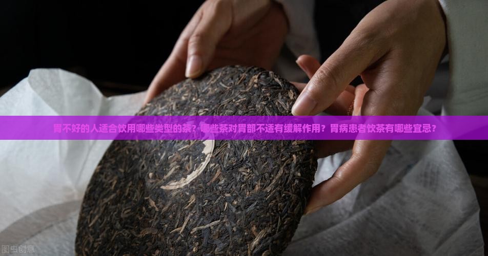 胃不好的人适合饮用哪些类型的茶？哪些茶对胃部不适有缓解作用？胃病患者饮茶有哪些宜忌？