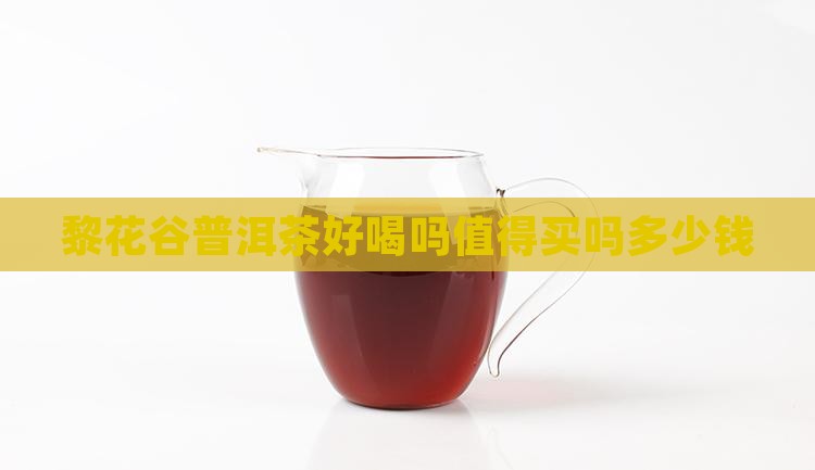 黎花谷普洱茶好喝吗值得买吗多少钱