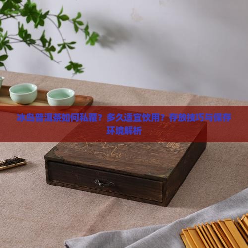 冰岛普洱茶如何私藏？多久适宜饮用？存放技巧与保存环境解析