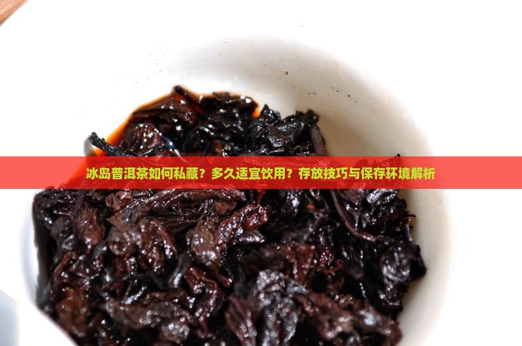 冰岛普洱茶如何私藏？多久适宜饮用？存放技巧与保存环境解析