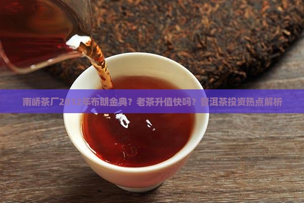 南峤茶厂2012年布朗金典？老茶升值快吗？普洱茶投资热点解析