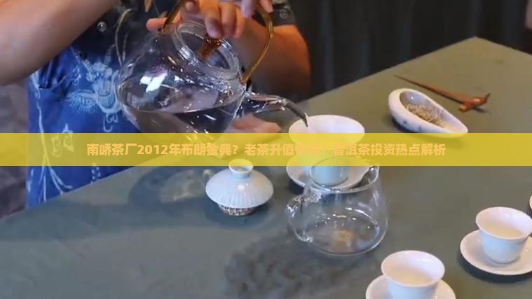 南峤茶厂2012年布朗金典？老茶升值快吗？普洱茶投资热点解析