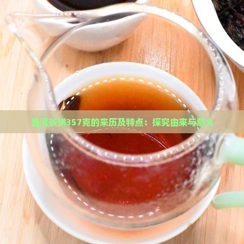 普洱茶饼357克的来历及特点：探究由来与意义