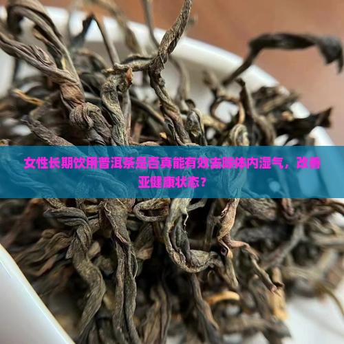 女性长期饮用普洱茶是否真能有效去除体内湿气，改善亚健康状态？