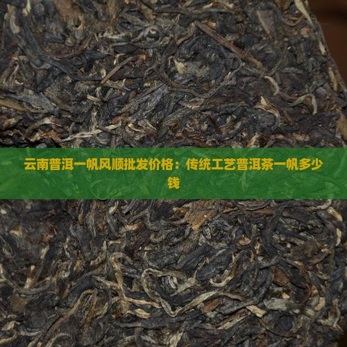 云南普洱一帆风顺批发价格:传统工艺普洱茶一帆多少钱 云南普洱一帆风顺批发价格:传统工艺普洱茶一帆多少钱