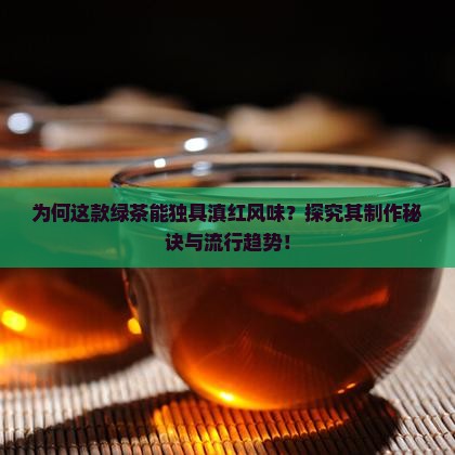 为何这款绿茶能独具滇红风味?探究其制作秘诀与流行趋势! 为何这款绿茶能独具滇红风味?探究其制作秘诀与流行趋势!