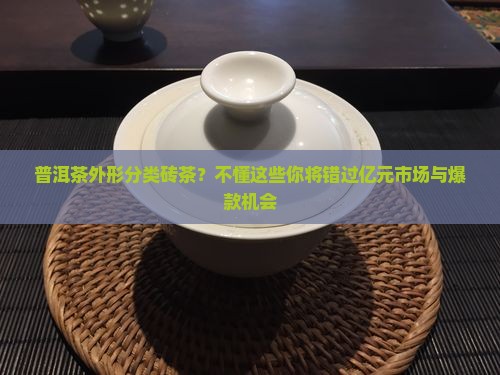 普洱茶外形分类砖茶?不懂这些你将错过亿元市场与爆款机会 普洱茶外形分类砖茶?不懂这些你将错过亿元市场与爆款机会