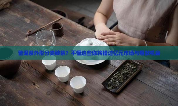 普洱茶外形分类砖茶?不懂这些你将错过亿元市场与爆款机会 普洱茶外形分类砖茶?不懂这些你将错过亿元市场与爆款机会