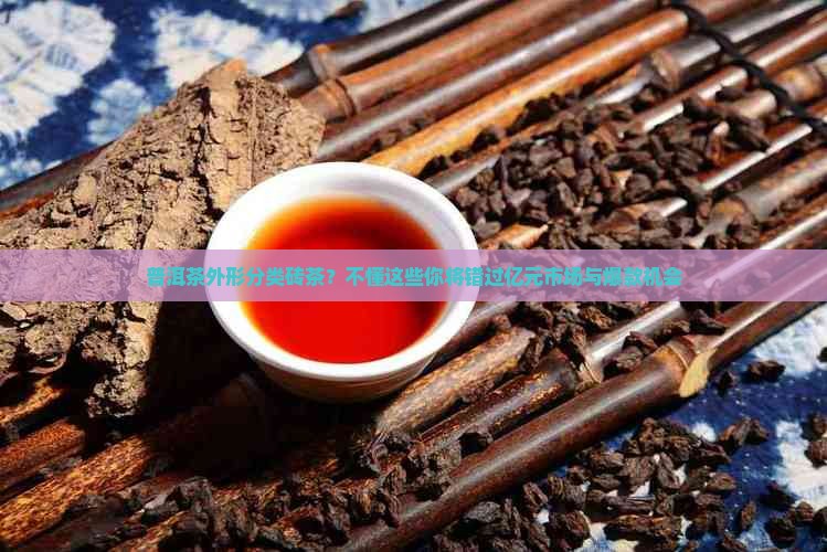 普洱茶外形分类砖茶?不懂这些你将错过亿元市场与爆款机会 普洱茶外形分类砖茶?不懂这些你将错过亿元市场与爆款机会
