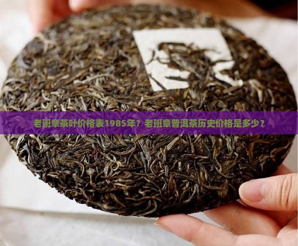老班章茶叶价格表1985年？老班章普洱茶历史价格是多少？