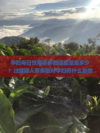 孕妇每日饮用茶多酚适宜量是多少？过量摄入茶多酚对孕妇有什么影响？孕妇如何安全地饮用含茶多酚的饮品？