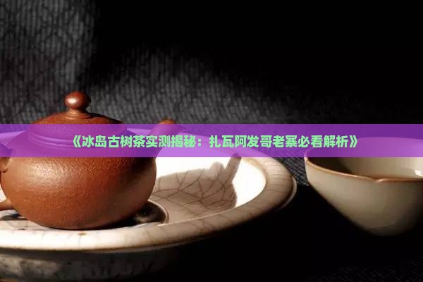扎瓦阿发哥冰岛古树茶怎样
