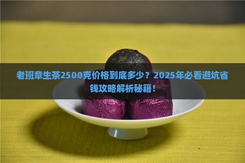 老班章生茶2500克价格