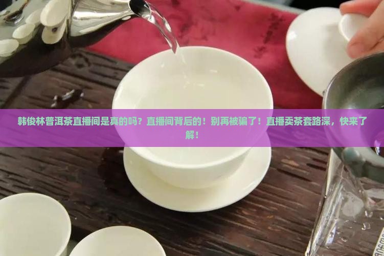 韩俊林普洱茶直播间是真的吗