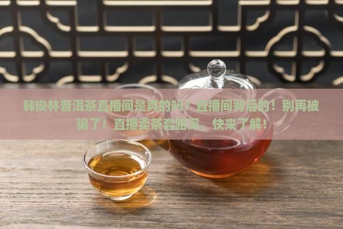 韩俊林普洱茶直播间是真的吗