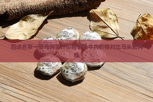 四进名茶一号马肉茶叶价格表及牛肉价格对比马头岩肉桂