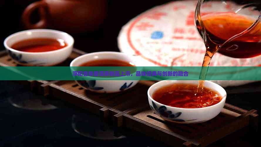 浮陀音泉普洱茶新品上市，品味经典与创新的融合