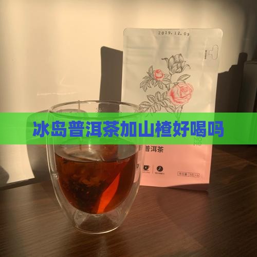 冰岛普洱茶加山楂好喝吗