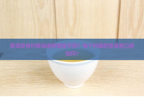 普洱茶各村寨味道有哪些不同？每个村寨的普洱茶口感如何？